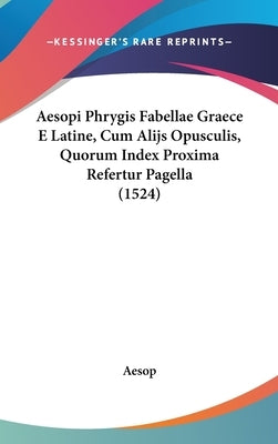 Aesopi Phrygis Fabellae Graece E Latine, Cum Alijs Opusculis, Quorum Index Proxima Refertur Pagella (1524) by Aesop