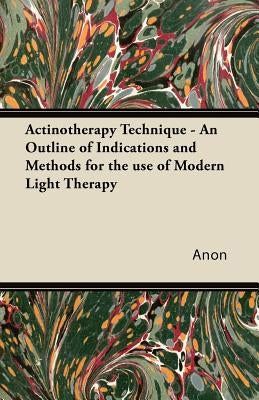 Actinotherapy Technique - An Outline of Indications and Methods for the Use of Modern Light Therapy by Anon