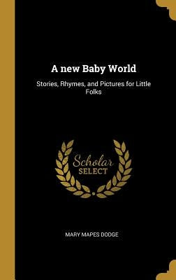A New Baby World: Stories, Rhymes, and Pictures for Little Folks by Dodge, Mary Mapes