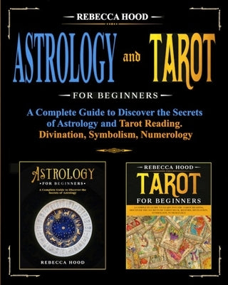 Astrology and Tarot for Beginners: A Complete Guide to Discover the Secrets of Astrology and Tarot Reading. Divination, Symbolism, Numerology by Hood, Rebecca