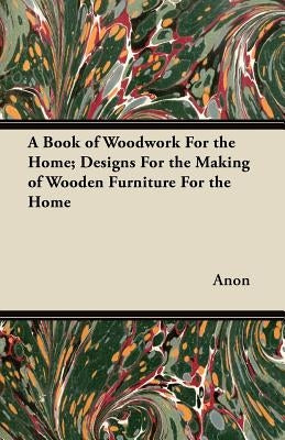 A Book of Woodwork For the Home; Designs For the Making of Wooden Furniture For the Home by Anon