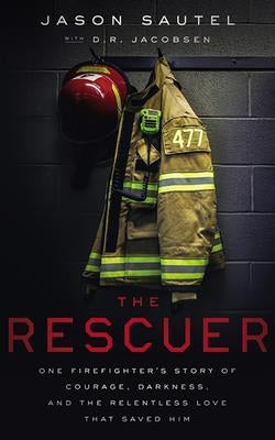 The Rescuer: One Firefighter's Story of Courage, Darkness, and the Relentless Love That Saved Him by Sautel, Jason