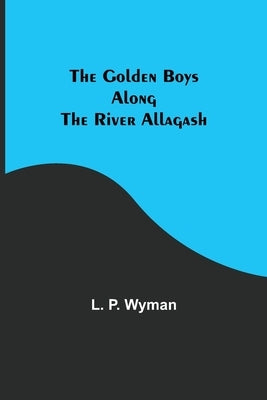 The Golden Boys Along the River Allagash by P. Wyman, L.