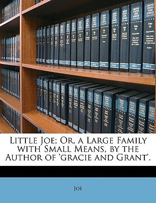 Little Joe; Or, a Large Family with Small Means, by the Author of 'Gracie and Grant'. by Joe