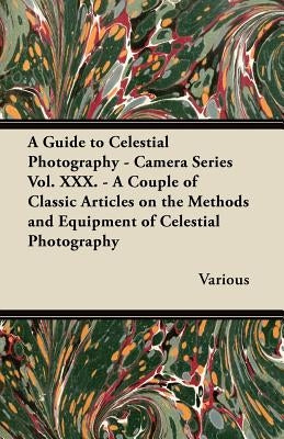 A Guide to Celestial Photography - Camera Series Vol. XXX. - A Couple of Classic Articles on the Methods and Equipment of Celestial Photography by Various