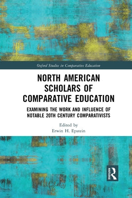 North American Scholars of Comparative Education: Examining the Work and Influence of Notable 20th Century Comparativists by Epstein, Erwin H.