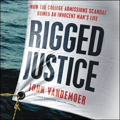 Rigged Justice: How the College Admissions Scandal Ruined an Innocent Man's Life by Vandemoer, John