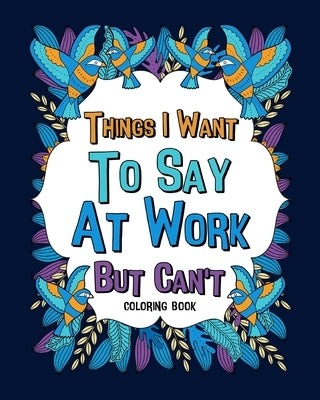 Things I Want To Say At Work But Can't Coloring Books by Paperland