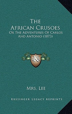 The African Crusoes: Or The Adventures Of Carlos And Antonio (1873) by Lee