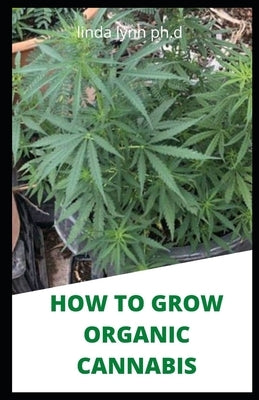 How to Grow Organic Cannabis: Prefect Guide of Growing Naturally Cannabis Indoor and Outdoor Plus Its Benefit by Lynn Ph. D., Linda