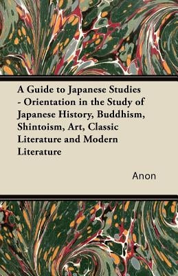 A Guide to Japanese Studies - Orientation in the Study of Japanese History, Buddhism, Shintoism, Art, Classic Literature and Modern Literature by Anon