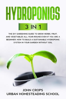 Hydroponics: 3 In 1 The DIY Gardening Guide to Grow Herbs, Fruit, and Vegetables All-Year-Round Even if You Are a Beginner. How to by School, Urban Homesteading