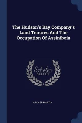 The Hudson's Bay Company's Land Tenures and the Occupation of Assiniboia by Martin, Archer