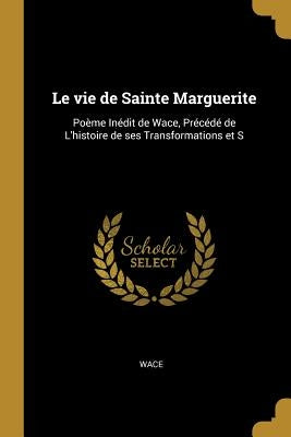 Le Vie de Sainte Marguerite: Poème Inédit de Wace, Précédé de l'Histoire de Ses Transformations Et S by Wace