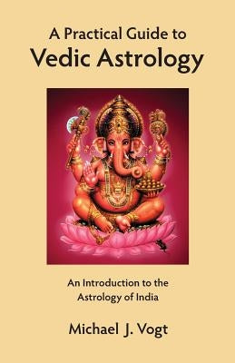 A Practical Guide to Vedic Astrology: An Introduction to the Astrology of India by Vogt, Michael J.