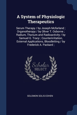 A System of Physiologic Therapeutics: Serum Therapy / by Joseph Mcfarland; Organotherapy / by Oliver T. Osborne; Radium, Thorium and Radioactivity / b by Solis-Cohen, Solomon