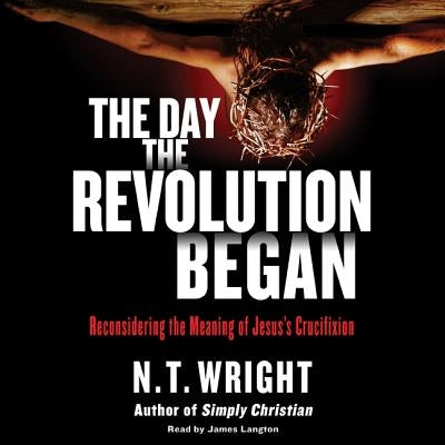 The Day the Revolution Began Lib/E: Reconsidering the Meaning of Jesus's Crucifixion by Wright, N. T.