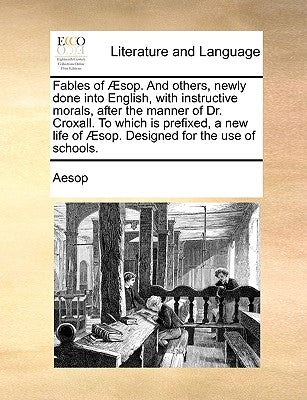 Fables of Sop. and Others, Newly Done Into English, with Instructive Morals, After the Manner of Dr. Croxall. to Which Is Prefixed, a New Life of Sop. by Aesop