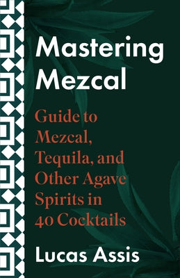 Mastering Mezcal and Other Agave Spirits: A Guide to Mezcal, Tequila, and Other Agave Spirits in 35 Cocktails by Assis, Lucas