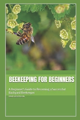 Beekeeping for Beginners: A Beginner's Guide to Becoming a Successful Backyard Beekeeper by Josephson, David