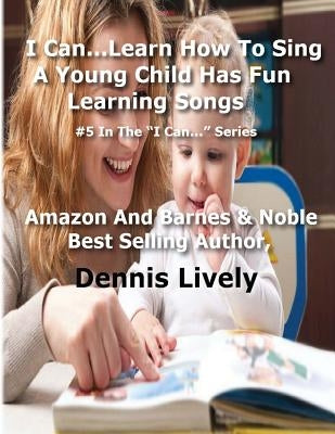 I Can...Learn How To Sing: A Young Child Has Fun Learning Songs: #5 In The ?I Can...? Series by Lively, Dennis