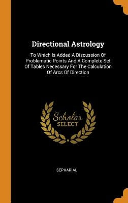 Directional Astrology: To Which Is Added a Discussion of Problematic Points and a Complete Set of Tables Necessary for the Calculation of Arc by Sepharial