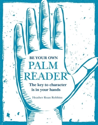 Be Your Own Palm Reader: The Key to Character Is in Your Hands by Robbins, Heather Roan