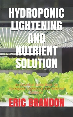 Hydroponic Lightening and Nutrient Solution: An Essential Guide Book On Hydroponic Lightening And Nutrient Solution by Brandon, Eric