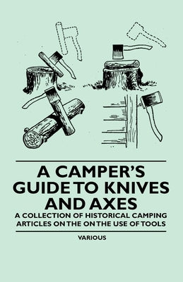 A Camper's Guide to Knives and Axes - A Collection of Historical Camping Articles on the on the Use of Tools by Various