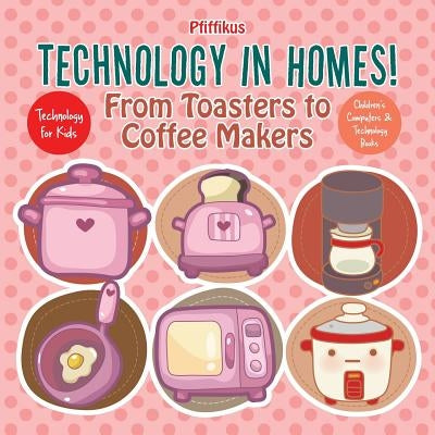 Technology in Homes! from Toasters to Coffee Makers - Technology for Kids - Children's Computers & Technology Books by Pfiffikus