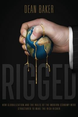 Rigged: How Globalization and the Rules of the Modern Economy Were Structured to Make the Rich Richer by Baker, Dean
