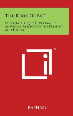 The Book Of Fate: Whereby All Questions May Be Answered Respecting The Present And Future by Raphael