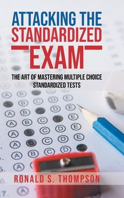 Attacking Standardized the Exam: The Art of Mastering Multiple Choice Standardized Tests by Thompson, Ronald S.