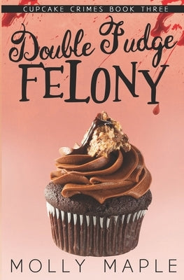 Double Fudge Felony: A Small Town Cupcake Cozy Mystery by Maple, Molly