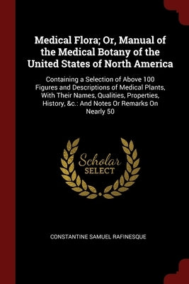 Medical Flora; Or, Manual of the Medical Botany of the United States of North America: Containing a Selection of Above 100 Figures and Descriptions of by Rafinesque, Constantine Samuel