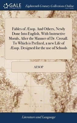 Fables of Æsop. and Others, Newly Done Into English, with Instructive Morals, After the Manner of Dr. Croxall. to Which Is Prefixed, a New Life of Æso by Aesop