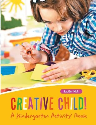 Creative Child! A Kindergarten Activity Book by Jupiter Kids