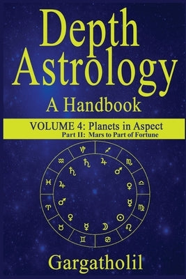 Depth Astrology: An Astrological Handbook, Volume 4, Part 2 - Planets in Aspect, Mars through the Part of Fortune by Gargatholil