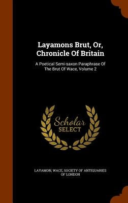 Layamons Brut, Or, Chronicle of Britain: A Poetical Semi-Saxon Paraphrase of the Brut of Wace, Volume 2 by Wace