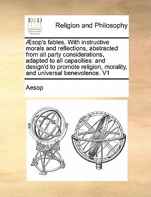 Aesop's Fables. with Instructive Morals and Reflections, Abstracted from All Party Considerations, Adapted to All Capacities: And Design'd to Promote by Aesop