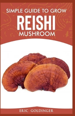 Simple Guide to Grow Reishi Mushroom: The Nitty Gritty of Cultivating Reishi Mushrooms Personally by Goldinger, Eric