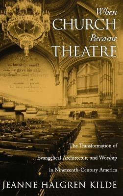 When Church Became Theatre: The Transformation of Evangelical Architecture and Worship in Nineteenth-Century America by Kilde, Jeanne Halgren