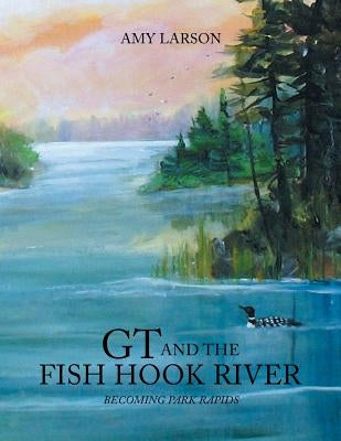 GT and the Fish Hook River: Becoming Park Rapids. by Larson, Amy