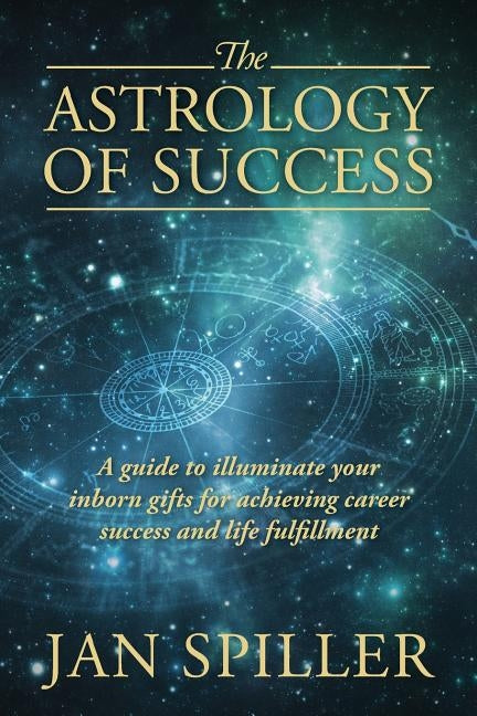 The Astrology of Success: A Guide to Illuminate Your Inborn Gifts for Achieving Career Success and Life Fulfillment by Spiller, Jan