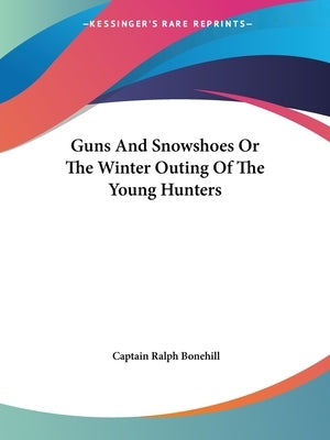 Guns And Snowshoes Or The Winter Outing Of The Young Hunters by Bonehill, Captain Ralph