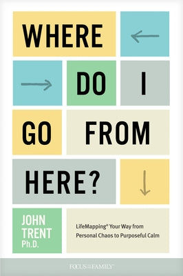 Where Do I Go from Here?: Lifemapping Your Way from Personal Chaos to Purposeful Calm by Ph D. John Trent