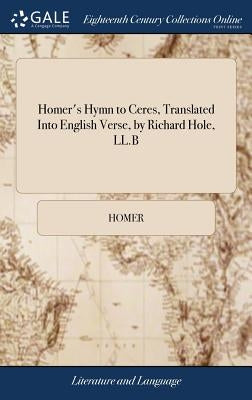 Homer's Hymn to Ceres, Translated Into English Verse, by Richard Hole, LL.B by Homer