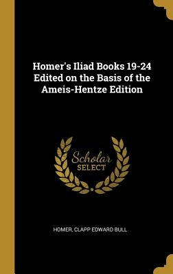 Homer's Iliad Books 19-24 Edited on the Basis of the Ameis-Hentze Edition by Homer