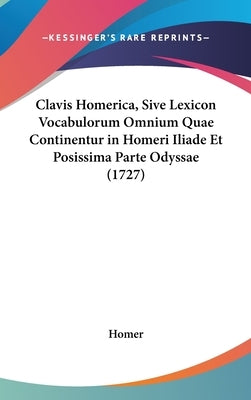 Clavis Homerica, Sive Lexicon Vocabulorum Omnium Quae Continentur in Homeri Iliade Et Posissima Parte Odyssae (1727) by Homer