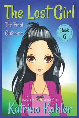 The Lost Girl - Book 6: The Final Outcome: Books for Girls Aged 9-12 by Kahler, Katrina